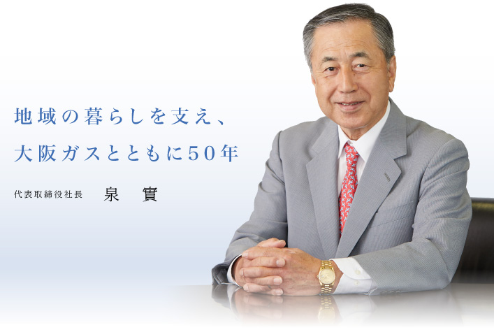 地域の暮らしを支え、大阪ガスとともに50年 代表取締役社長 泉 實